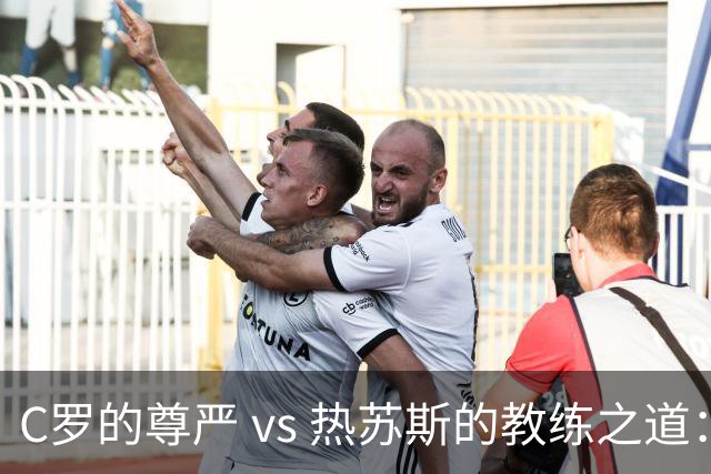 C罗的尊严 vs 热苏斯的教练之道：一个足球场上的“舞台剧